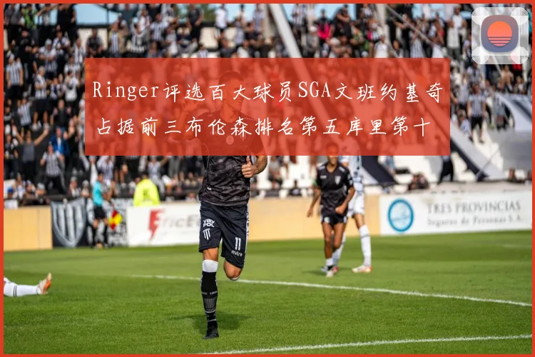 Ringer评选百大球员SGA文班约基奇占据前三布伦森排名第五库里第十杜兰特第十六詹姆斯第二十