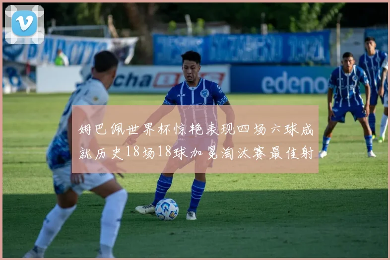 姆巴佩世界杯惊艳表现四场六球成就历史18场18球加冕淘汰赛最佳射手