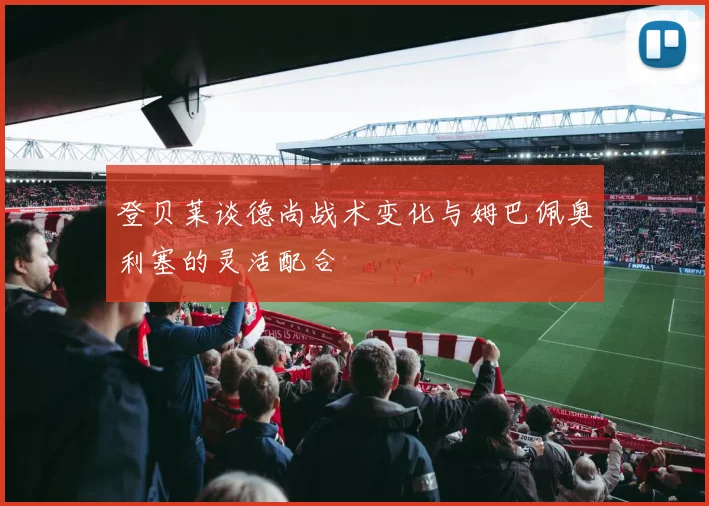 登贝莱谈德尚战术变化与姆巴佩奥利塞的灵活配合