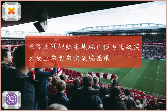 王俊杰NCAA归来展现自信与高效实力场上敢打敢拼表现亮眼