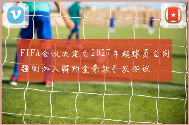FIFA会议决定自2027年起球员合同强制加入解约金条款引发热议