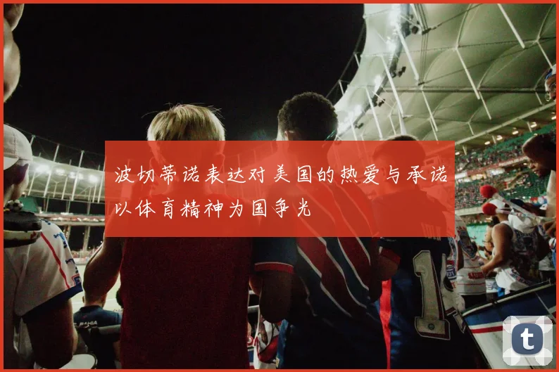 波切蒂诺表达对美国的热爱与承诺以体育精神为国争光
