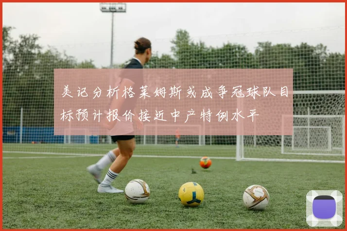 美记分析格莱姆斯或成争冠球队目标预计报价接近中产特例水平