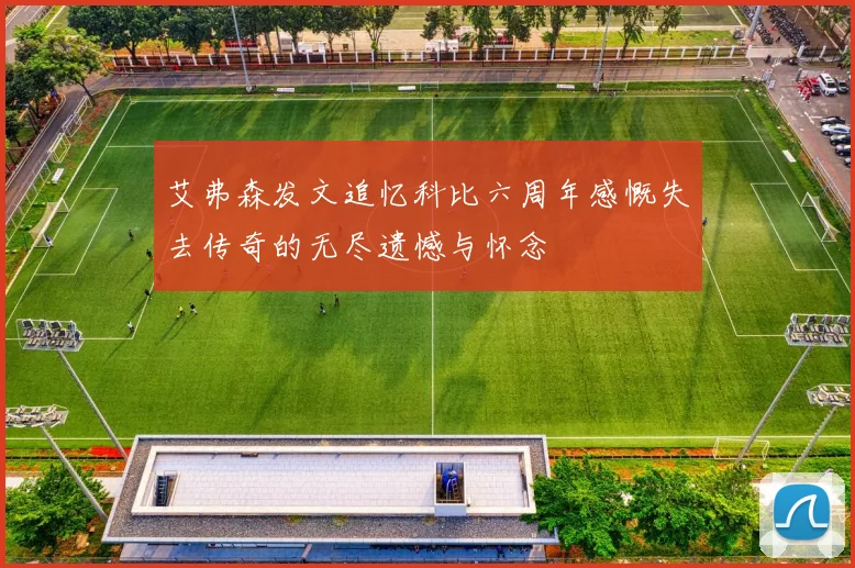 艾弗森发文追忆科比六周年感慨失去传奇的无尽遗憾与怀念