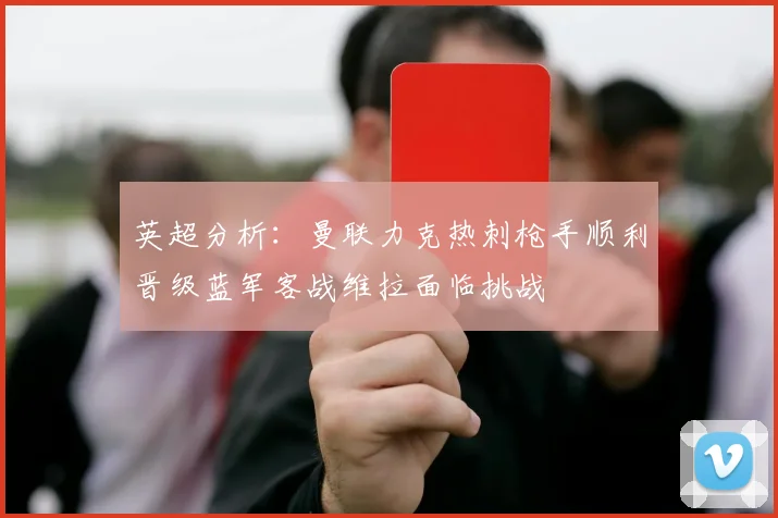 英超分析：曼联力克热刺枪手顺利晋级蓝军客战维拉面临挑战