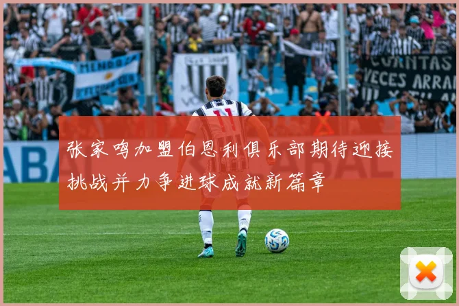 张家鸣加盟伯恩利俱乐部期待迎接挑战并力争进球成就新篇章