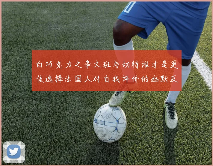 白巧克力之争文班与切特谁才是更佳选择法国人对自我评价的幽默反思