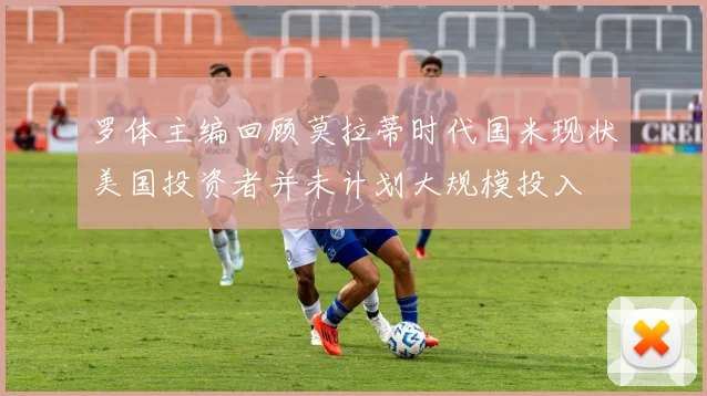 罗体主编回顾莫拉蒂时代国米现状美国投资者并未计划大规模投入