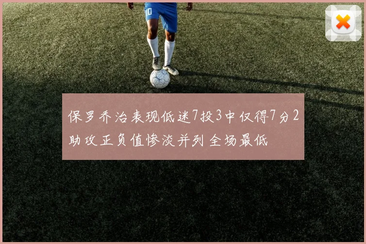 保罗乔治表现低迷7投3中仅得7分2助攻正负值惨淡并列全场最低