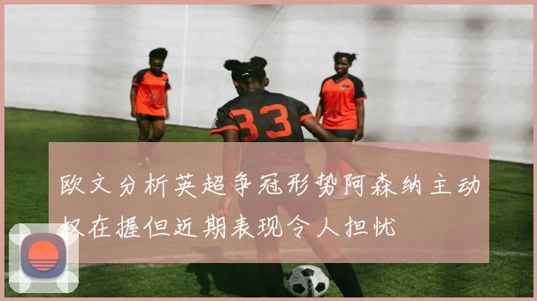 欧文分析英超争冠形势阿森纳主动权在握但近期表现令人担忧
