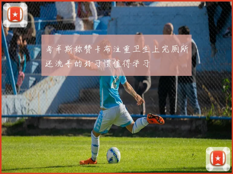 考辛斯称赞卡布注重卫生上完厕所还洗手的好习惯值得学习