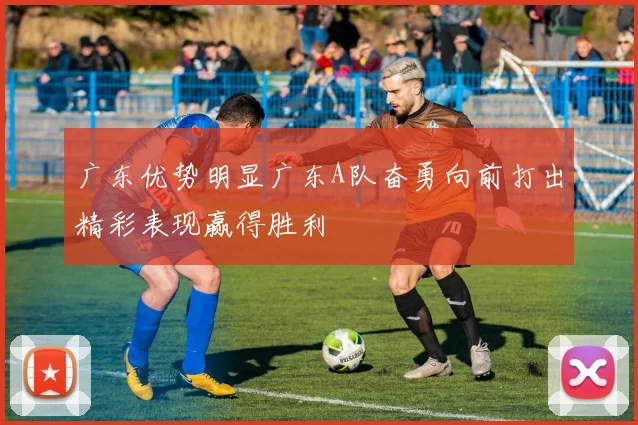 广东优势明显广东A队奋勇向前打出精彩表现赢得胜利