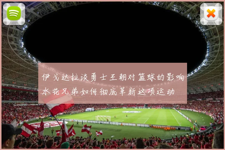 伊戈达拉谈勇士王朝对篮球的影响水花兄弟如何彻底革新这项运动