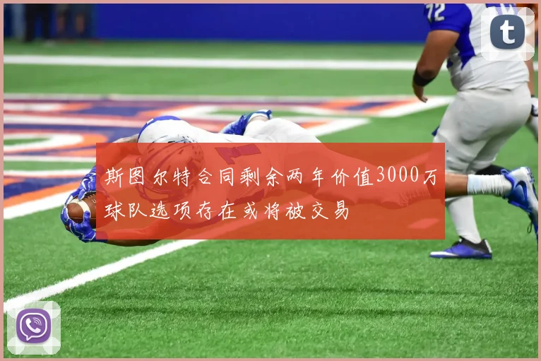 斯图尔特合同剩余两年价值3000万球队选项存在或将被交易