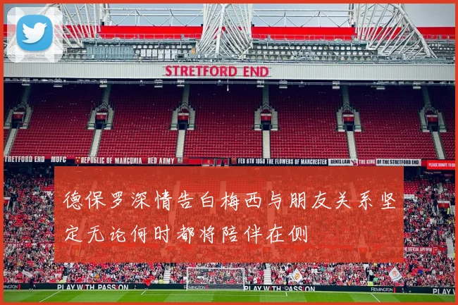 德保罗深情告白梅西与朋友关系坚定无论何时都将陪伴在侧