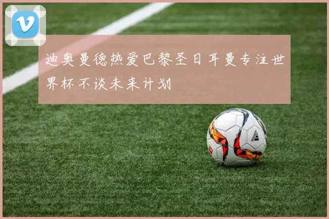 迪奥曼德热爱巴黎圣日耳曼专注世界杯不谈未来计划