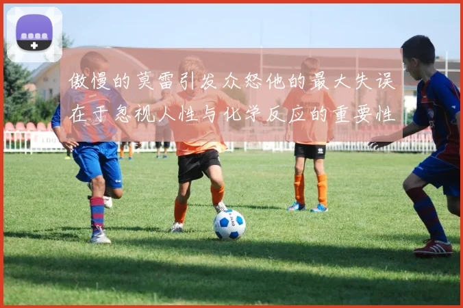 傲慢的莫雷引发众怒他的最大失误在于忽视人性与化学反应的重要性