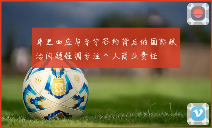 库里回应与李宁签约背后的国际政治问题强调专注个人商业责任