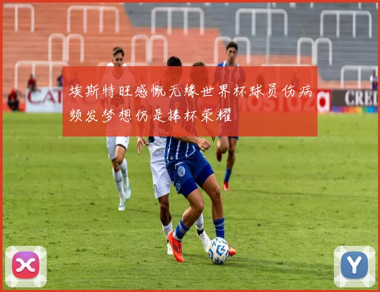 埃斯特旺感慨无缘世界杯球员伤病频发梦想仍是捧杯荣耀