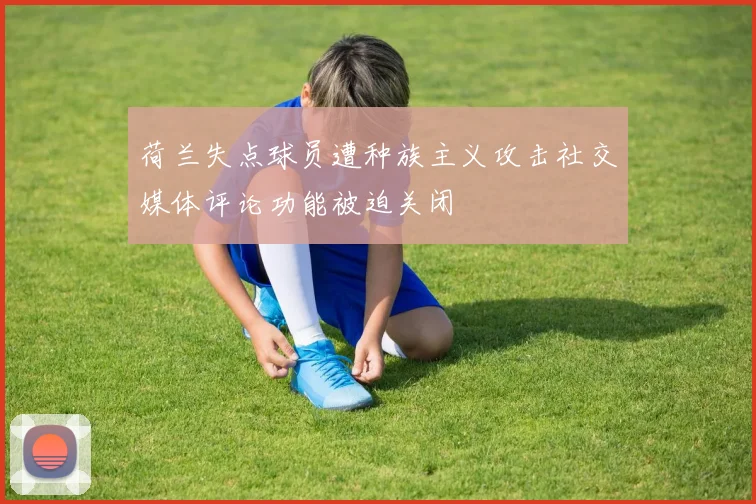 荷兰失点球员遭种族主义攻击社交媒体评论功能被迫关闭