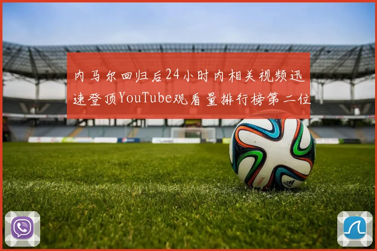 内马尔回归后24小时内相关视频迅速登顶YouTube观看量排行榜第二位