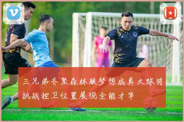 三兄弟齐聚森林狼梦想成真大球将挑战控卫位置展现全能才华