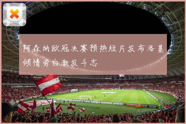 阿森纳欧冠决赛预热短片发布洛基倾情旁白激发斗志
