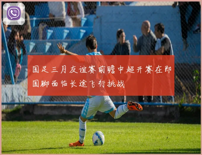 国足三月友谊赛前瞻中超开赛在即国脚面临长途飞行挑战