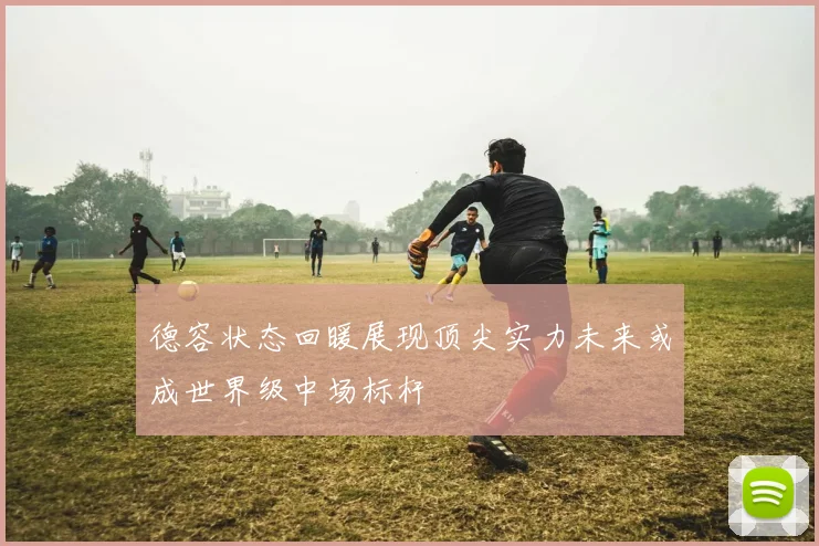德容状态回暖展现顶尖实力未来或成世界级中场标杆