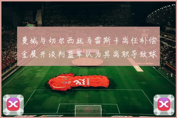 曼城与切尔西就马雷斯卡离任补偿金展开谈判蓝军认为其离职导致球队崩盘
