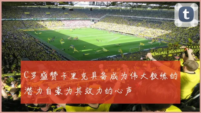 C罗盛赞卡里克具备成为伟大教练的潜力自豪为其效力的心声