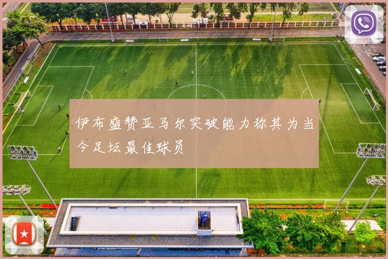 伊布盛赞亚马尔突破能力称其为当今足坛最佳球员