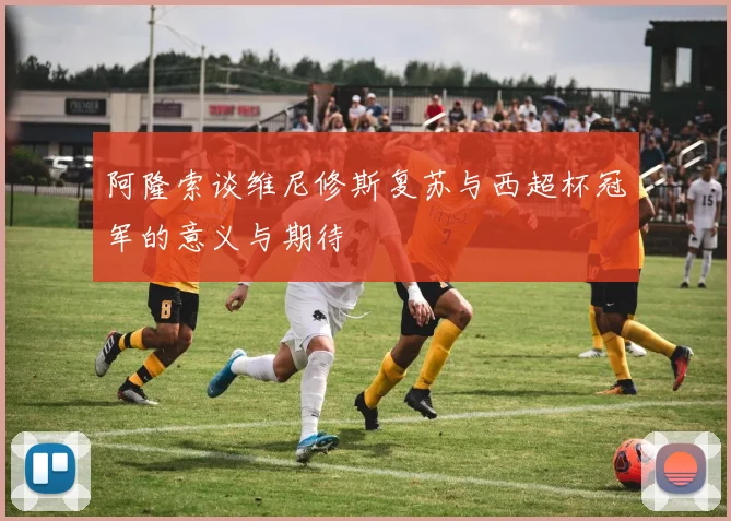 阿隆索谈维尼修斯复苏与西超杯冠军的意义与期待