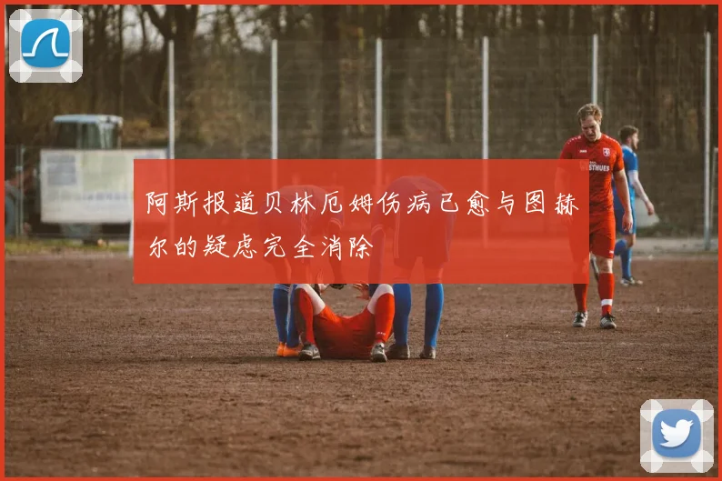 阿斯报道贝林厄姆伤病已愈与图赫尔的疑虑完全消除