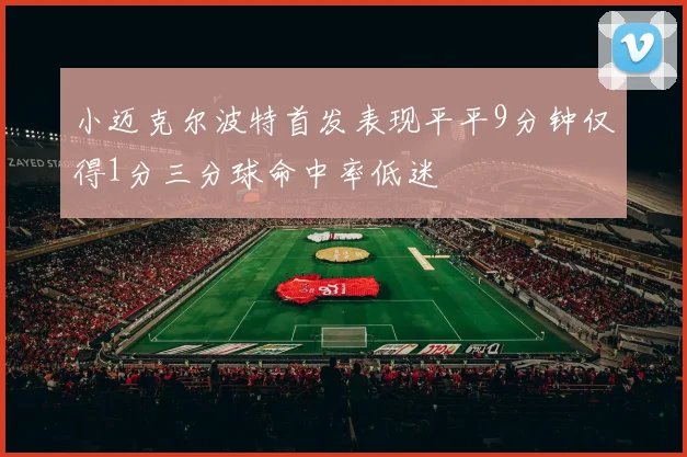 小迈克尔波特首发表现平平9分钟仅得1分三分球命中率低迷
