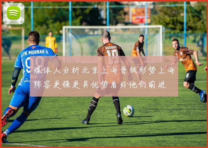 媒体人分析北京上海晋级形势上海阵容更强更具优势看好他们前进