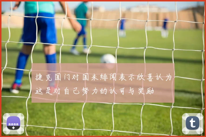 捷克国门对国米绯闻表示欣喜认为这是对自己努力的认可与奖励