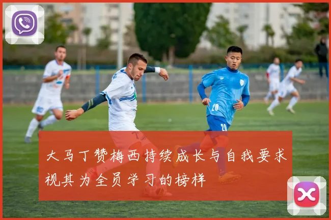大马丁赞梅西持续成长与自我要求视其为全员学习的榜样