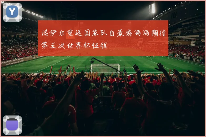 诺伊尔重返国家队自豪感满满期待第五次世界杯征程