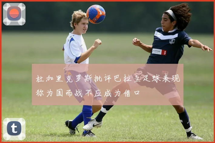 杜加里克罗斯批评巴拉圭足球表现称为国而战不应成为借口