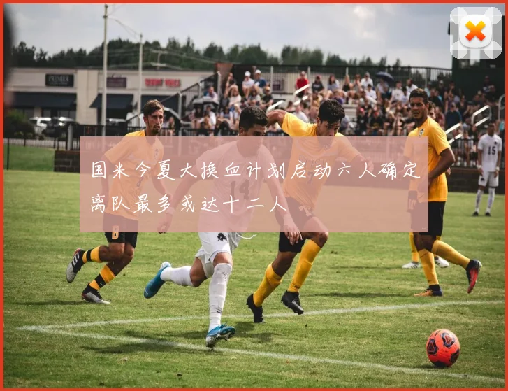 国米今夏大换血计划启动六人确定离队最多或达十二人