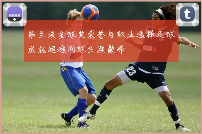 弗兰谈金球奖荣誉与职业选择足球成就超越网球生涯巅峰