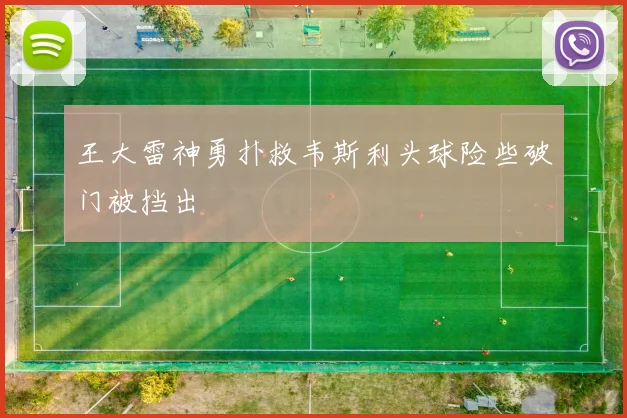 王大雷神勇扑救韦斯利头球险些破门被挡出